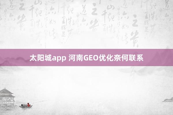 太阳城app 河南GEO优化奈何联系