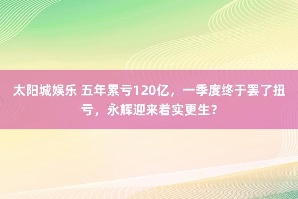 太阳城娱乐 五年累亏120亿，一季度终于罢了扭亏，永辉迎来着实更生？