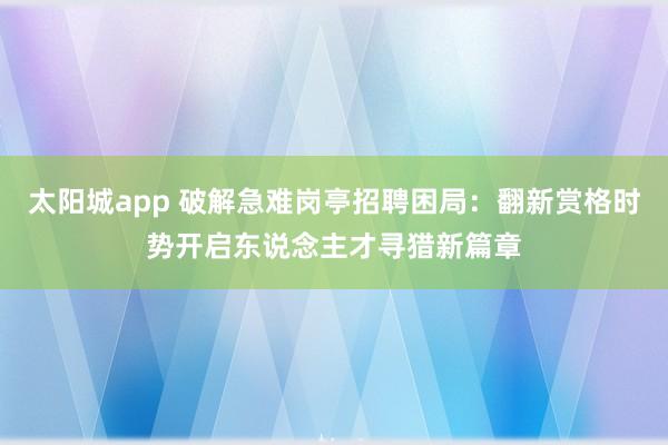 太阳城app 破解急难岗亭招聘困局：翻新赏格时势开启东说念主才寻猎新篇章