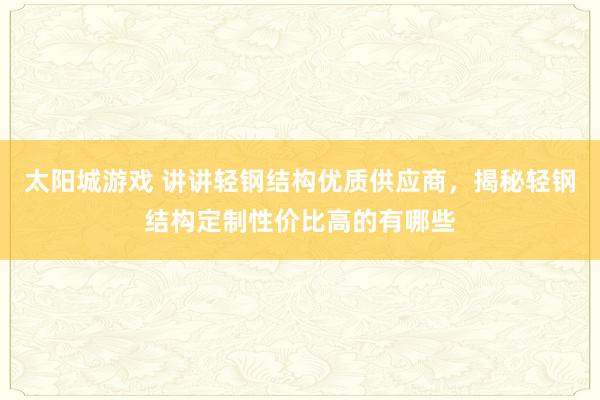 太阳城游戏 讲讲轻钢结构优质供应商，揭秘轻钢结构定制性价比高的有哪些