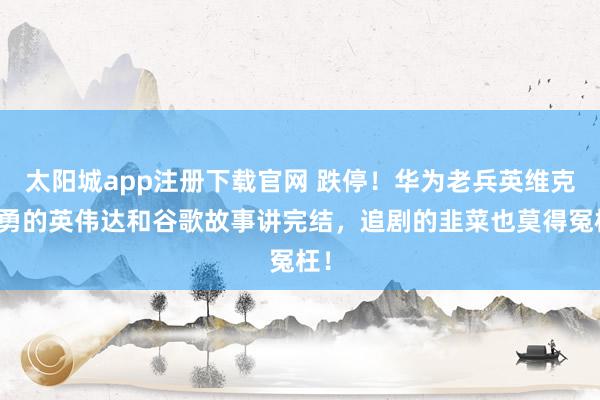 太阳城app注册下载官网 跌停！华为老兵英维克都勇的英伟达和谷歌故事讲完结，追剧的韭菜也莫得冤枉！