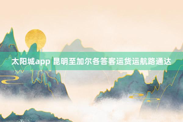 太阳城app 昆明至加尔各答客运货运航路通达