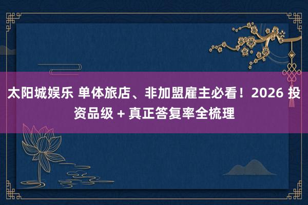 太阳城娱乐 单体旅店、非加盟雇主必看！2026 投资品级 + 真正答复率全梳理