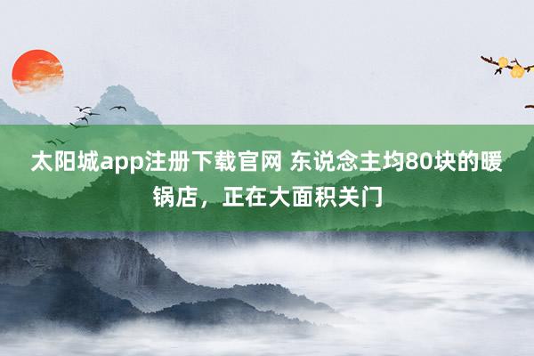 太阳城app注册下载官网 东说念主均80块的暖锅店，正在大面积关门