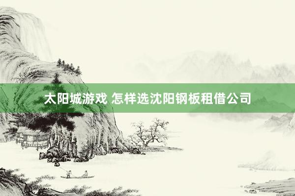太阳城游戏 怎样选沈阳钢板租借公司