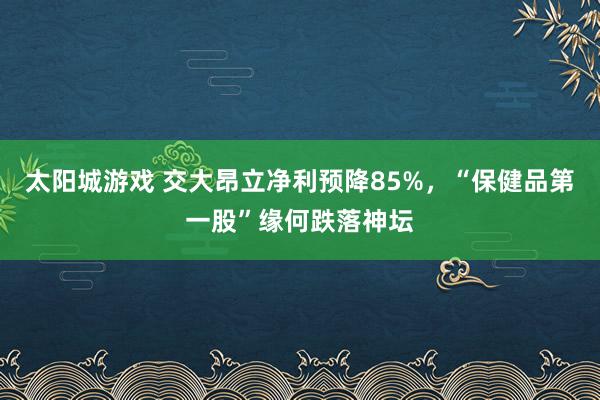 太阳城游戏 交大昂立净利预降85%，“保健品第一股”缘何跌落神坛