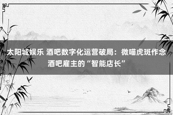 太阳城娱乐 酒吧数字化运营破局：微喵虎斑作念酒吧雇主的“智能店长”