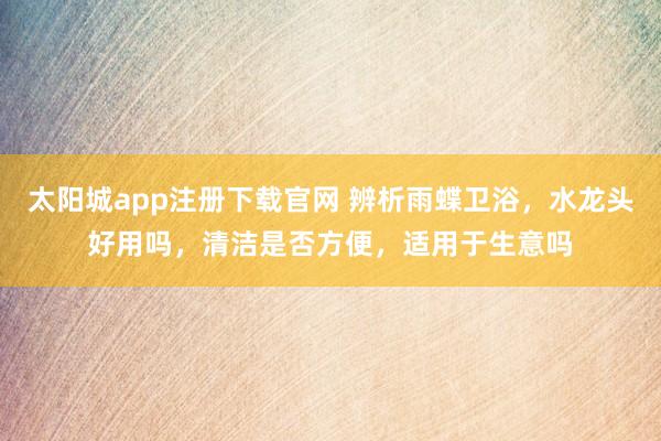 太阳城app注册下载官网 辨析雨蝶卫浴，水龙头好用吗，清洁是否方便，适用于生意吗