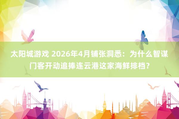 太阳城游戏 2026年4月铺张洞悉：为什么智谋门客开动追捧连云港这家海鲜排档？