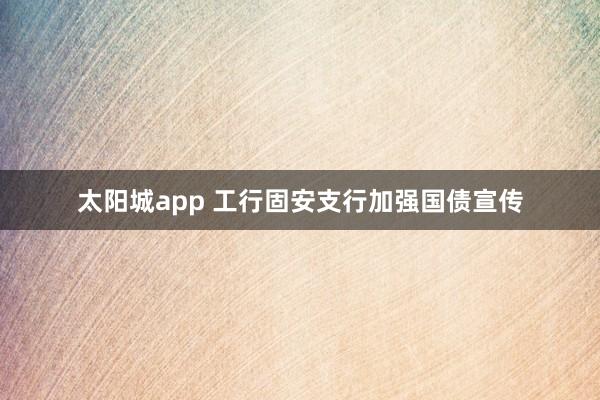 太阳城app 工行固安支行加强国债宣传