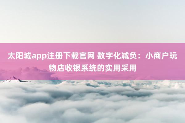 太阳城app注册下载官网 数字化减负：小商户玩物店收银系统的实用采用