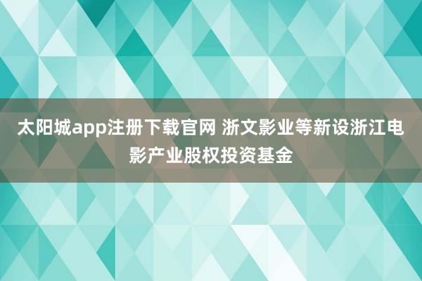 太阳城app注册下载官网 浙文影业等新设浙江电影产业股权投资基金