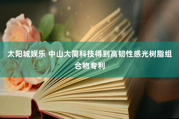 太阳城娱乐 中山大简科技得到高韧性感光树脂组合物专利