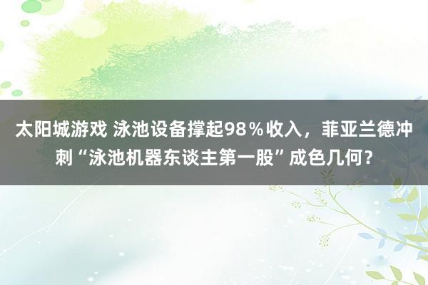 太阳城游戏 泳池设备撑起98％收入，菲亚兰德冲刺“泳池机器东谈主第一股”成色几何？