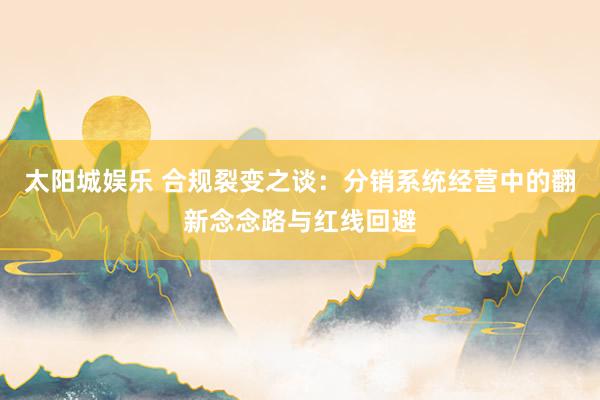 太阳城娱乐 合规裂变之谈：分销系统经营中的翻新念念路与红线回避
