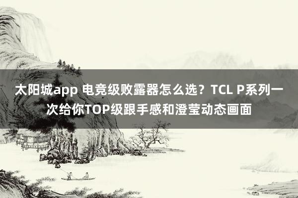 太阳城app 电竞级败露器怎么选？TCL P系列一次给你TOP级跟手感和澄莹动态画面