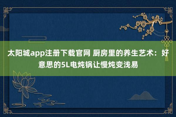 太阳城app注册下载官网 厨房里的养生艺术：好意思的5L电炖锅让慢炖变浅易