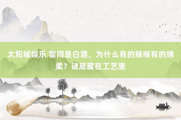 太阳城娱乐 雷同是白酒，为什么有的辣喉有的绵柔？谜底藏在工艺里