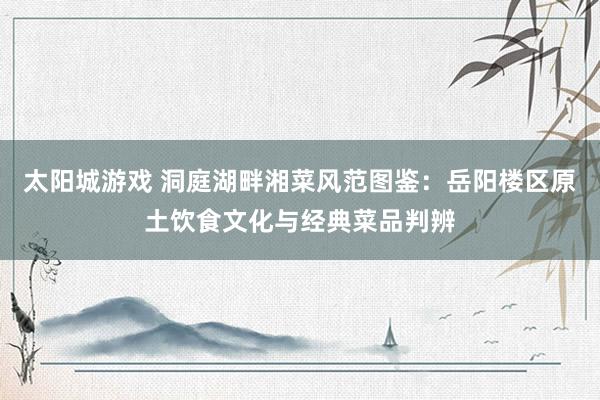 太阳城游戏 洞庭湖畔湘菜风范图鉴：岳阳楼区原土饮食文化与经典菜品判辨