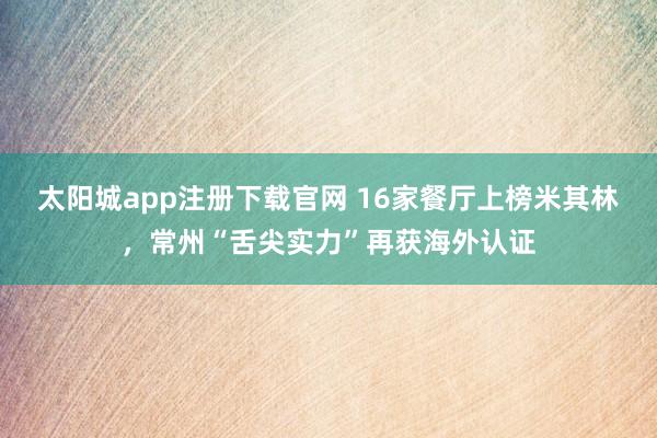太阳城app注册下载官网 16家餐厅上榜米其林，常州“舌尖实力”再获海外认证