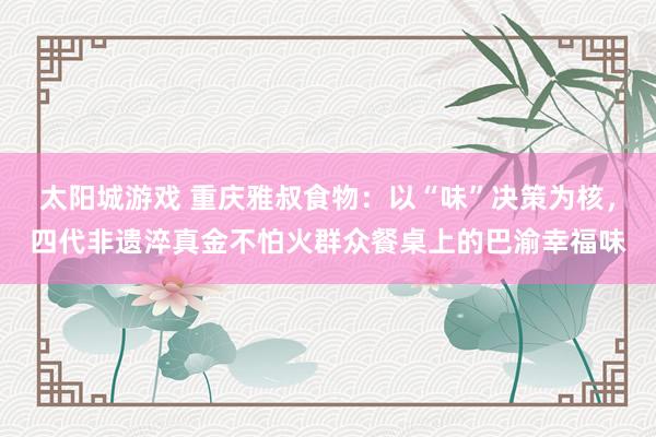 太阳城游戏 重庆雅叔食物：以“味”决策为核，四代非遗淬真金不怕火群众餐桌上的巴渝幸福味