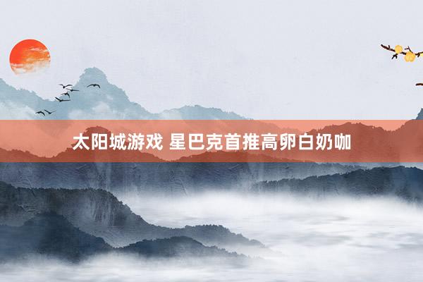 太阳城游戏 星巴克首推高卵白奶咖