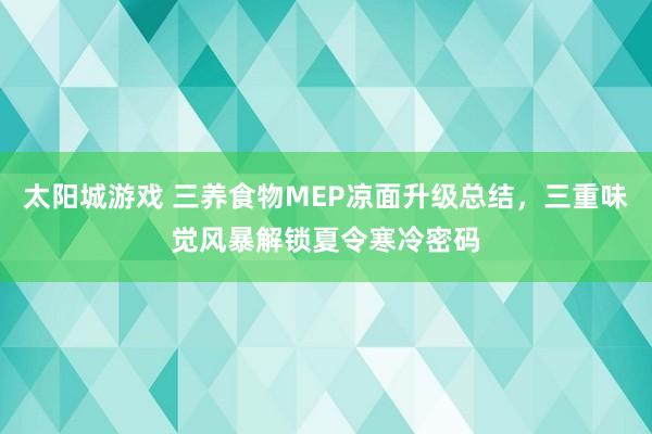 太阳城游戏 三养食物MEP凉面升级总结，三重味觉风暴解锁夏令寒冷密码