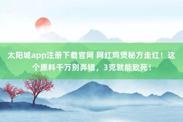 太阳城app注册下载官网 网红鸡煲秘方走红！这个原料千万别弄错，3克就能致死！