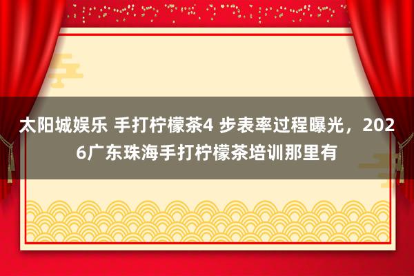 太阳城娱乐 手打柠檬茶4 步表率过程曝光，2026广东珠海手打柠檬茶培训那里有