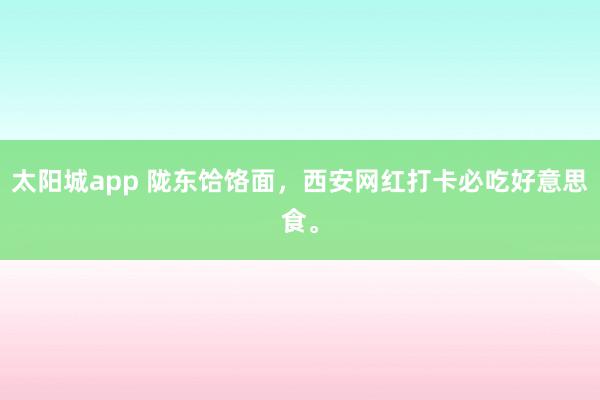 太阳城app 陇东饸饹面，西安网红打卡必吃好意思食。