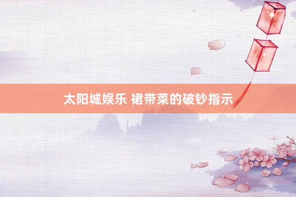 太阳城娱乐 裙带菜的破钞指示