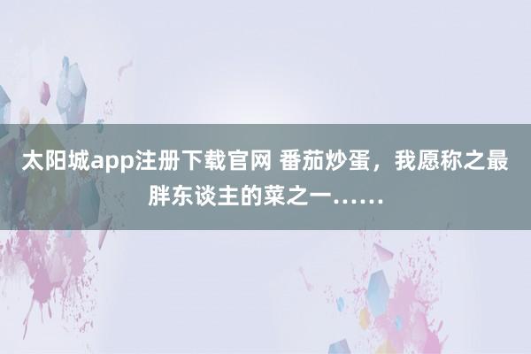 太阳城app注册下载官网 番茄炒蛋，我愿称之最胖东谈主的菜之一……