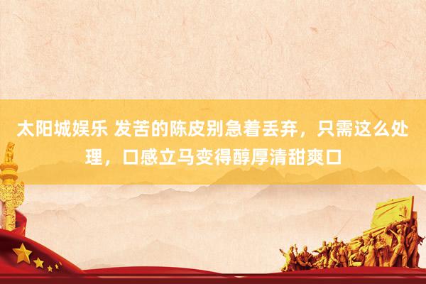 太阳城娱乐 发苦的陈皮别急着丢弃，只需这么处理，口感立马变得醇厚清甜爽口