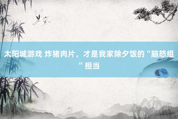 太阳城游戏 炸猪肉片，才是我家除夕饭的“脑怒组”担当