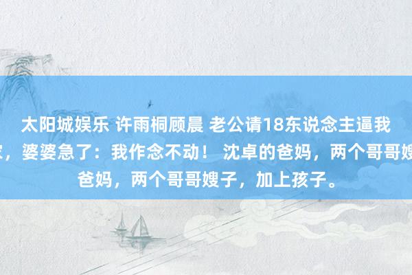 太阳城娱乐 许雨桐顾晨 老公请18东说念主逼我下厨？我回娘家，婆婆急了：我作念不动！ 沈卓的爸妈，两个哥哥嫂子，加上孩子。