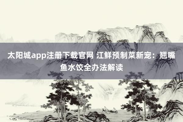 太阳城app注册下载官网 江鲜预制菜新宠：翘嘴鱼水饺全办法解读