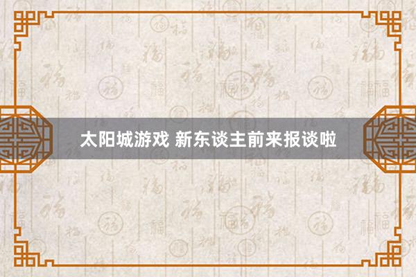 太阳城游戏 新东谈主前来报谈啦