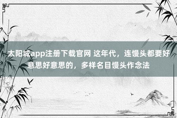 太阳城app注册下载官网 这年代，连馒头都要好意思好意思的，多样名目馒头作念法