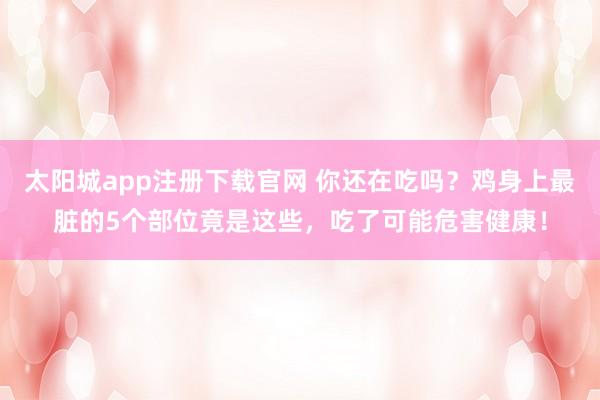 太阳城app注册下载官网 你还在吃吗？鸡身上最脏的5个部位竟是这些，吃了可能危害健康！