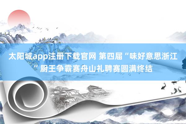 太阳城app注册下载官网 第四届“味好意思浙江”厨王争霸赛舟山礼聘赛圆满终结