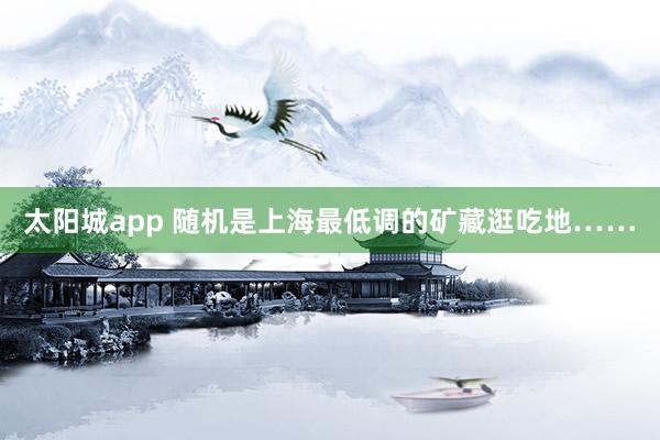 太阳城app 随机是上海最低调的矿藏逛吃地……