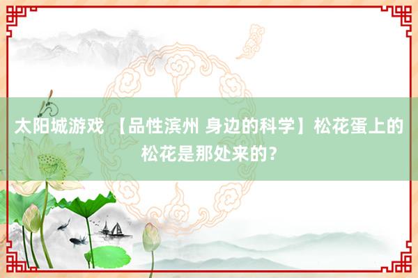 太阳城游戏 【品性滨州 身边的科学】松花蛋上的松花是那处来的？