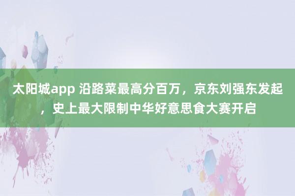 太阳城app 沿路菜最高分百万，京东刘强东发起，史上最大限制中华好意思食大赛开启