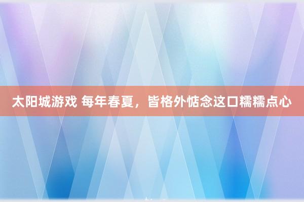 太阳城游戏 每年春夏，皆格外惦念这口糯糯点心