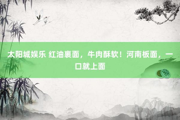 太阳城娱乐 红油裹面，牛肉酥软！河南板面，一口就上面