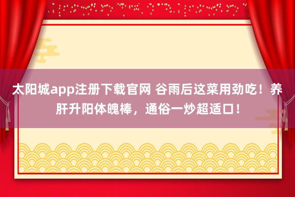 太阳城app注册下载官网 谷雨后这菜用劲吃！养肝升阳体魄棒，通俗一炒超适口！
