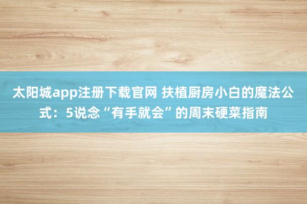 太阳城app注册下载官网 扶植厨房小白的魔法公式：5说念“有手就会”的周末硬菜指南