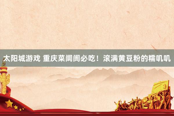 太阳城游戏 重庆菜阛阓必吃！滚满黄豆粉的糯叽叽