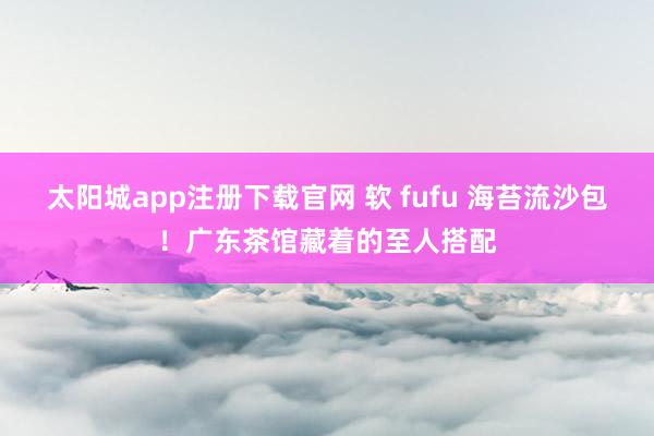 太阳城app注册下载官网 软 fufu 海苔流沙包！广东茶馆藏着的至人搭配