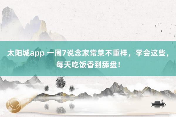 太阳城app 一周7说念家常菜不重样，学会这些，每天吃饭香到舔盘！